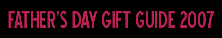 Father's Day Gift Guide 2007 Father's Day Gift Guide 2007